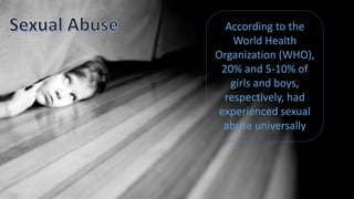 According to the
World Health
Organization (WHO),
20% and 5-10% of
girls and boys,
respectively, had
experienced sexual
abuse universally
 