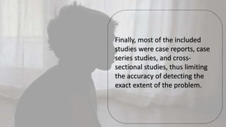 Finally, most of the included
studies were case reports, case
series studies, and cross-
sectional studies, thus limiting
the accuracy of detecting the
exact extent of the problem.
 
