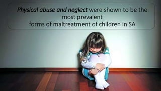 Physical abuse and neglect were shown to be the
most prevalent
forms of maltreatment of children in SA
 