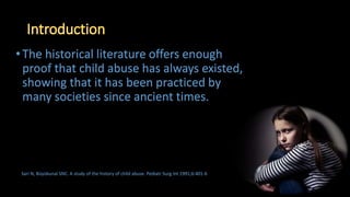 •The historical literature offers enough
proof that child abuse has always existed,
showing that it has been practiced by
many societies since ancient times.
Sari N, Büyükunal SNC. A study of the history of child abuse. Pediatr Surg Int 1991;6:401-6
 