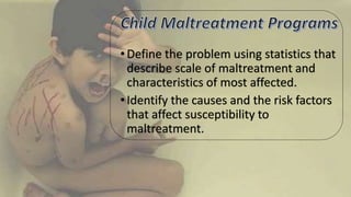 •Define the problem using statistics that
describe scale of maltreatment and
characteristics of most affected.
•Identify the causes and the risk factors
that affect susceptibility to
maltreatment.
 