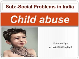 Child abuse
Sub:-Social Problems in India
Presentedby:-
ALLWINTHOMAS N T
 