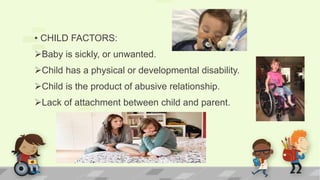 • CHILD FACTORS:
Baby is sickly, or unwanted.
Child has a physical or developmental disability.
Child is the product of abusive relationship.
Lack of attachment between child and parent.
 
