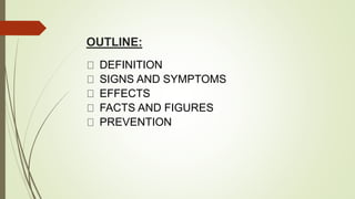 OUTLINE:
DEFINITION
SIGNS AND SYMPTOMS
EFFECTS
FACTS AND FIGURES
PREVENTION
 