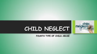 CHILD NEGLECT
FOURTH TYPE OF CHILD ABUSE
 