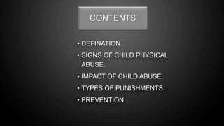 CONTENTS
• DEFINATION.
• SIGNS OF CHILD PHYSICAL
ABUSE.
• IMPACT OF CHILD ABUSE.
• TYPES OF PUNISHMENTS.
• PREVENTION.
 