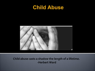 Child abuse casts a shadow the length of a lifetime.    -Herbert Ward  Child Abuse By: Rob Roy, Toby Punton, Len Metro, Julius Grosz 