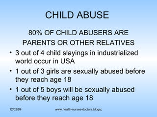 CHILD ABUSE  80% OF CHILD ABUSERS ARE PARENTS OR OTHER RELATIVES 3 out of 4 child slayings in industrialized world occur in USA 1 out of 3 girls are sexually abused before they reach age 18 1 out of 5 boys will be sexually abused before they reach age 18 