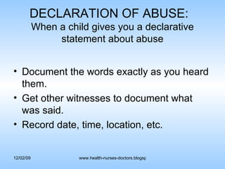 DECLARATION OF ABUSE:  When a child gives you a declarative statement about abuse Document the words exactly as you heard them. Get other witnesses to document what was said. Record date, time, location, etc. 