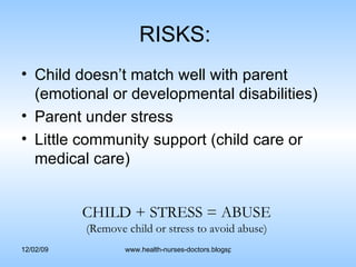 RISKS:  Child doesn’t match well with parent (emotional or developmental disabilities) Parent under stress Little community support (child care or medical care) CHILD + STRESS = ABUSE (Remove child or stress to avoid abuse) 