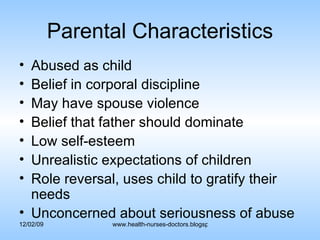 Parental Characteristics Abused as child Belief in corporal discipline May have spouse violence Belief that father should dominate Low self-esteem Unrealistic expectations of children Role reversal, uses child to gratify their needs Unconcerned about seriousness of abuse 
