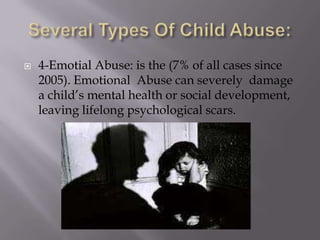 Several Types Of Child Abuse:4-Emotial Abuse: is the (7% of all cases since 2005). Emotional  Abuse can severely  damage a child’s mental health or social development, leaving lifelong psychological scars.