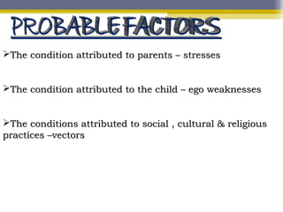 The condition attributed to parents – stressesThe condition attributed to parents – stresses
The condition attributed to the child – ego weaknessesThe condition attributed to the child – ego weaknesses
The conditions attributed to social , cultural & religiousThe conditions attributed to social , cultural & religious
practices –vectorspractices –vectors
 