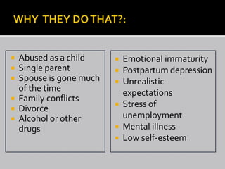  Abused as a child      Emotional immaturity
 Single parent          Postpartum depression
 Spouse is gone much    Unrealistic
  of the time             expectations
 Family conflicts
                         Stress of
 Divorce
 Alcohol or other        unemployment
  drugs                  Mental illness
                         Low self-esteem
 