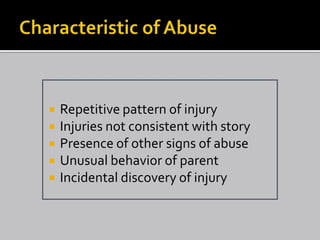    Repetitive pattern of injury
   Injuries not consistent with story
   Presence of other signs of abuse
   Unusual behavior of parent
   Incidental discovery of injury
 