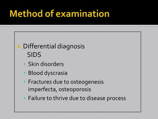    Differential diagnosis
     SIDS
     Skin disorders
     Blood dyscrasia
     Fractures due to osteogenesis
      imperfecta, osteoporosis
     Failure to thrive due to disease process
 