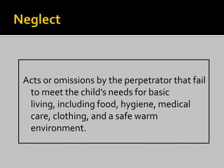Acts or omissions by the perpetrator that fail
 to meet the child’s needs for basic
 living, including food, hygiene, medical
 care, clothing, and a safe warm
 environment.
 