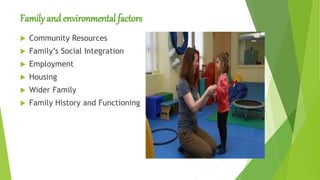 Family andenvironmental factors
 Community Resources
 Family’s Social Integration
 Employment
 Housing
 Wider Family
 Family History and Functioning
 
