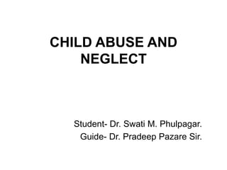 CHILD ABUSE AND
NEGLECT
Student- Dr. Swati M. Phulpagar.
Guide- Dr. Pradeep Pazare Sir.
 