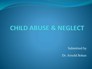 CHILD ABUSE & NEGLECT
Submitted by
Dr. Arnold Boban
 