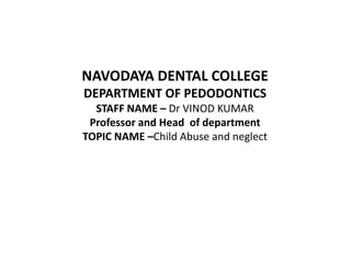 NAVODAYA DENTAL COLLEGE
DEPARTMENT OF PEDODONTICS
STAFF NAME – Dr VINOD KUMAR
Professor and Head of department
TOPIC NAME –Child Abuse and neglect
 