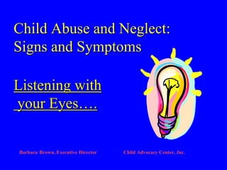 Child Abuse and Neglect:
Signs and Symptoms
Listening with
your Eyes….
Barbara Brown, Executive Director Child Advocacy Center, Inc.
 