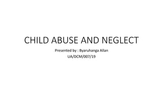 CHILD ABUSE AND NEGLECT
Presented by : Byaruhanga Allan
UA/DCM/007/19
 