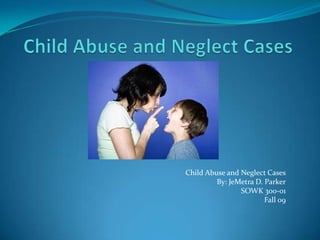Child Abuse and Neglect Cases Child Abuse and Neglect Cases By: JeMetra D. Parker SOWK 300-01 Fall 09  