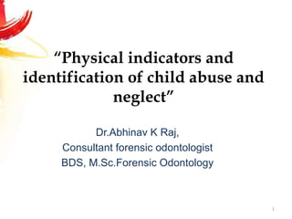 “Physical indicators and
identification of child abuse and
neglect”
Dr.Abhinav K Raj,
Consultant forensic odontologist
BDS, M.Sc.Forensic Odontology
1
 