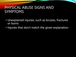 PHYSICAL ABUSE SIGNS AND
SYMPTOMS
• Unexplained injuries, such as bruises, fractures
or burns
• Injuries that don't match the given explanation
 