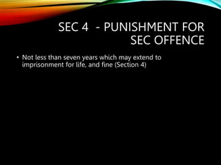 SEC 4 - PUNISHMENT FOR
SEC OFFENCE
• Not less than seven years which may extend to
imprisonment for life, and fine (Section 4)
 