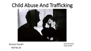 Child Abuse And Trafficking
Eknaran Paudel
Roll No.10
Sixth Semester
Child Health
 