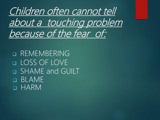Children often cannot tell
about a touching problem
because of the fear of:
 REMEMBERING
 LOSS OF LOVE
 SHAME and GUILT
 BLAME
 HARM
 