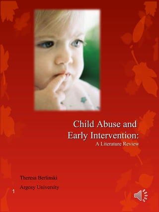 Child Abuse andChild Abuse and
Early Intervention:Early Intervention:
A Literature ReviewA Literature Review
Theresa Berlinski
Argosy University
1
 