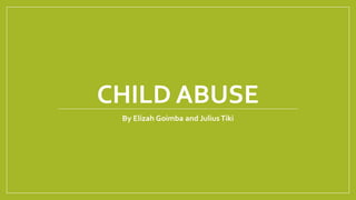 CHILD ABUSE
By Elizah Goimba and JuliusTiki
 