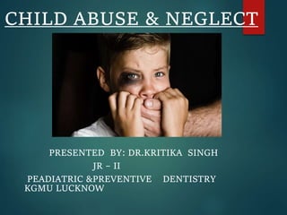 CHILD ABUSE & NEGLECT
PRESENTED BY: DR.KRITIKA SINGH
JR – II
PEADIATRIC &PREVENTIVE DENTISTRY
KGMU LUCKNOW
 