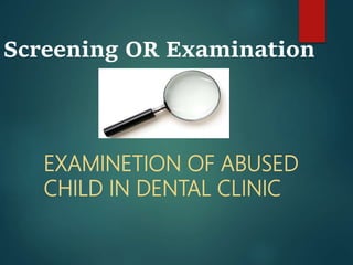 EXAMINETION OF ABUSED
CHILD IN DENTAL CLINIC
Screening OR Examination
 