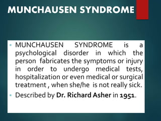MUNCHAUSEN SYNDROME
 MUNCHAUSEN SYNDROME is a
psychological disorder in which the
person fabricates the symptoms or injury
in order to undergo medical tests,
hospitalization or even medical or surgical
treatment , when she/he is not really sick.
 Described by Dr. Richard Asher in 1951.
 
