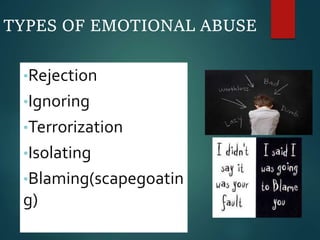 TYPES OF EMOTIONAL ABUSE
•Rejection
•Ignoring
•Terrorization
•Isolating
•Blaming(scapegoatin
g)
 