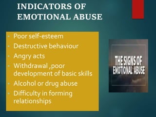 INDICATORS OF
EMOTIONAL ABUSE
• Poor self-esteem
• Destructive behaviour
• Angry acts
• Withdrawal ,poor
development of basic skills
• Alcohol or drug abuse
• Difficulty in forming
relationships
 