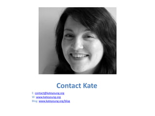 Contact Kate
E: contact@kateyoung.org
W: www.kateyoung.org
Blog: www.kateyoung.org/blog
 
