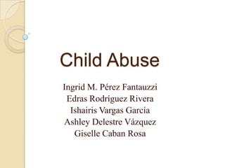 Child Abuse Ingrid M. Pérez Fantauzzi EdrasRodríguez Rivera Ishairis Vargas García Ashley Delestre Vázquez Giselle Caban Rosa 