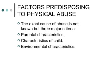 FACTORS PREDISPOSING
TO PHYSICAL ABUSE
 The exact cause of abuse is not
known but three major criteria
 Parental characteristics.
 Characteristics of child.
 Environmental characteristics.
 