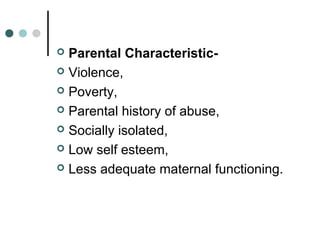  Parental Characteristic-
 Violence,
 Poverty,
 Parental history of abuse,
 Socially isolated,
 Low self esteem,
 Less adequate maternal functioning.
 