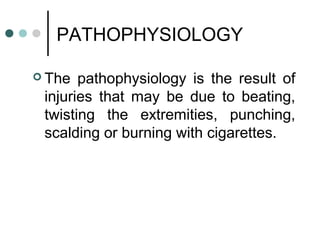 PATHOPHYSIOLOGY
 The pathophysiology is the result of
injuries that may be due to beating,
twisting the extremities, punching,
scalding or burning with cigarettes.
 