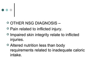  OTHER NSG DIAGNOSIS –
 Pain related to inflicted injury.
 Impaired skin integrity relate to inflicted
injuries.
 Altered nutrition less than body
requirements related to inadequate caloric
intake.
 