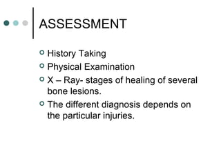 ASSESSMENT
 History Taking
 Physical Examination
 X – Ray- stages of healing of several
bone lesions.
 The different diagnosis depends on
the particular injuries.
 