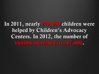 In 2011, nearly 279,000 children were
   helped by Children’s Advocacy
   Centers. In 2012, the number of
    victims increased to 287,000.
 