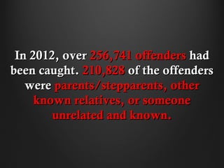 In 2012, over 256,741 offenders had
been caught. 210,828 of the offenders
   were parents/stepparents, other
     known relatives, or someone
        unrelated and known.
 
