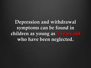 Depression and withdrawal
   symptoms can be found in
children as young as 3 years old
   who have been neglected.
 